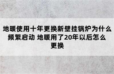 地暖使用十年更换新壁挂锅炉为什么频繁启动 地暖用了20年以后怎么更换